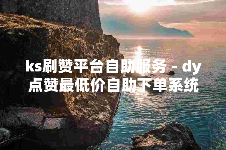 ks刷赞平台自助服务 - dy点赞最低价自助下单系统