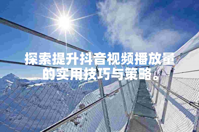 探索提升抖音视频播放量的实用技巧与策略。