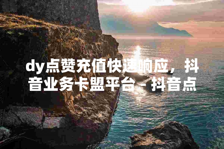 dy点赞充值快速响应，抖音业务卡盟平台 - 抖音点赞即时服务 - 抖音提升人气0.01元起小白龙马山肥大地房最新促销信息微利也疯狂！