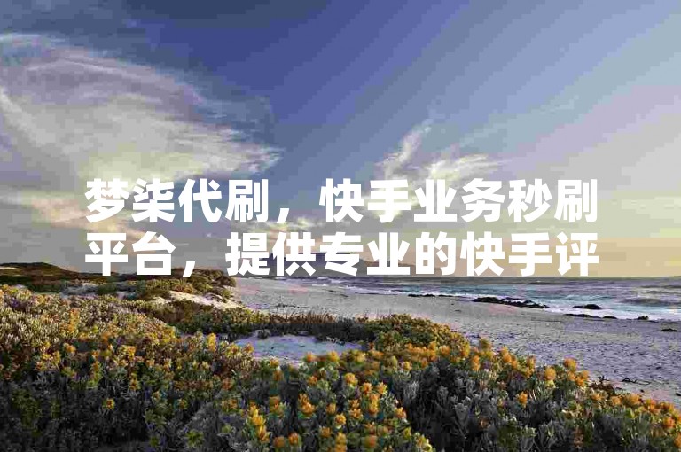 梦柒代刷，快手业务秒刷平台，提供专业的快手评论点赞服务。