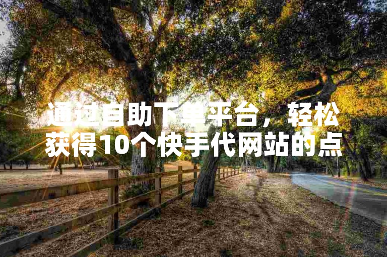 通过自助下单平台，轻松获得10个快手代网站的点赞增长服务。