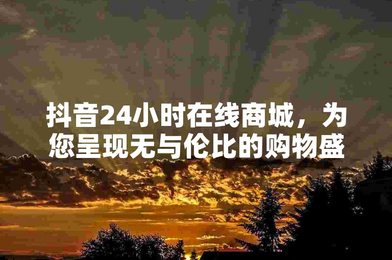 抖音24小时在线商城，为您呈现无与伦比的购物盛宴，让购物成为享受！