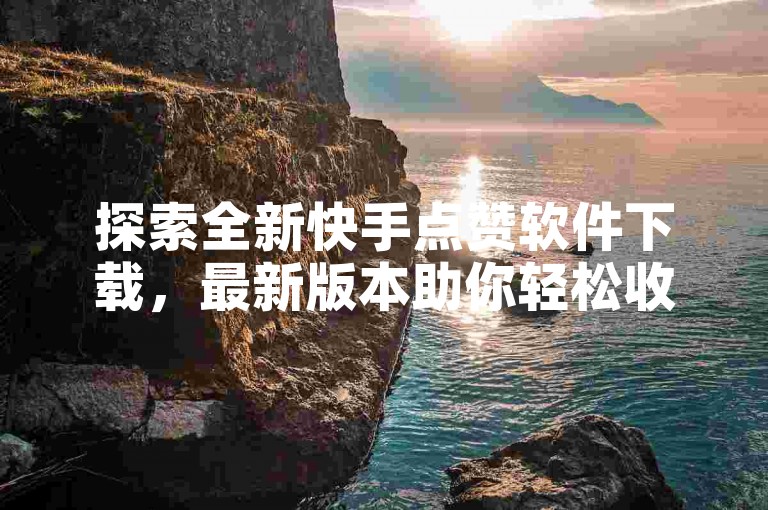 探索全新快手点赞软件下载，最新版本助你轻松收获更多点赞。