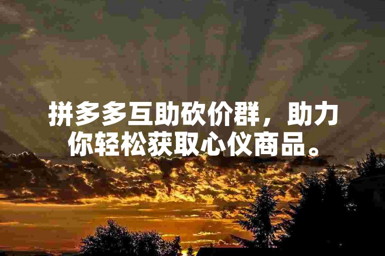 拼多多互助砍价群，助力你轻松获取心仪商品。