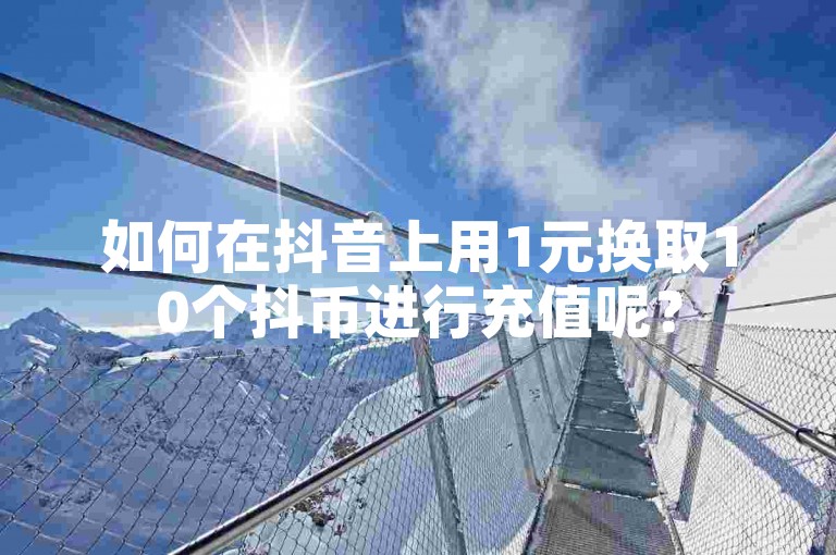 如何在抖音上用1元换取10个抖币进行充值呢？