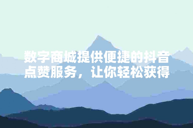 数字商城提供便捷的抖音点赞服务，让你轻松获得更多点赞。