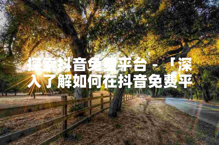 探索抖音免费平台 - 「深入了解如何在抖音免费平台上提升个人品牌影响力」！