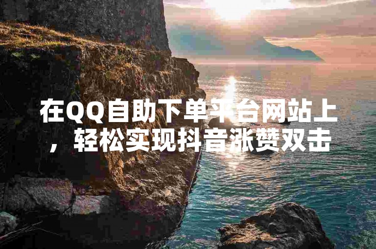 在QQ自助下单平台网站上，轻松实现抖音涨赞双击二十个的目标。