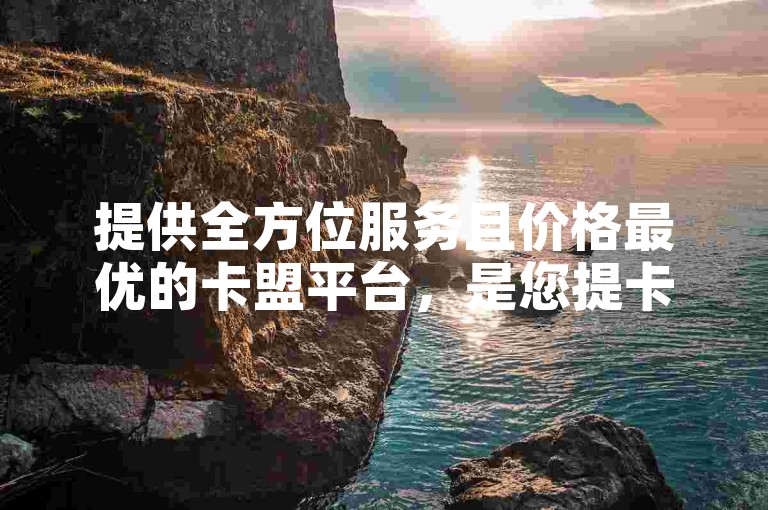 提供全方位服务且价格最优的卡盟平台，是您提卡需求的首选之地。