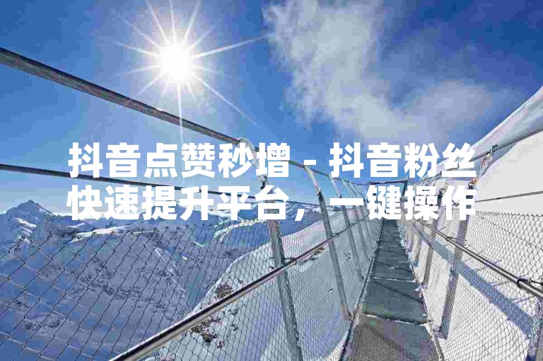 抖音点赞秒增 - 抖音粉丝快速提升平台，一键操作即刻生效。