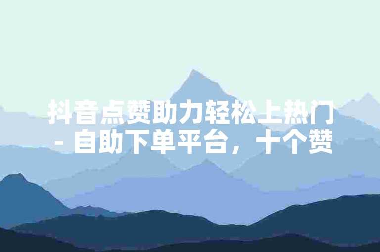 抖音点赞助力轻松上热门 - 自助下单平台，十个赞超值体验。