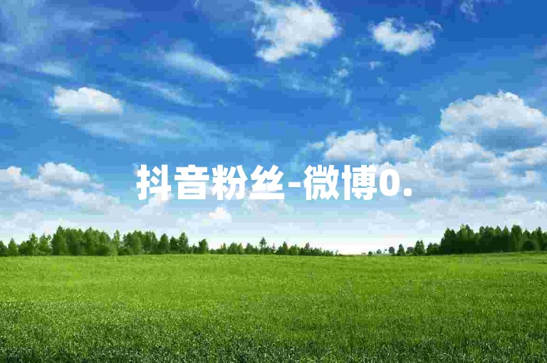 抖音粉丝-微博0.5元10000关注,自助平台-即时购买