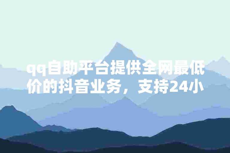 qq自助平台提供全网最低价的抖音业务，支持24小时在线下单免费，同时还有微信小程序拉票工具。