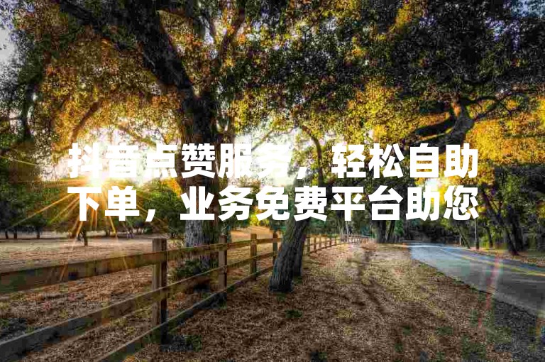 抖音点赞服务，轻松自助下单，业务免费平台助您一毛钱涨赞。
