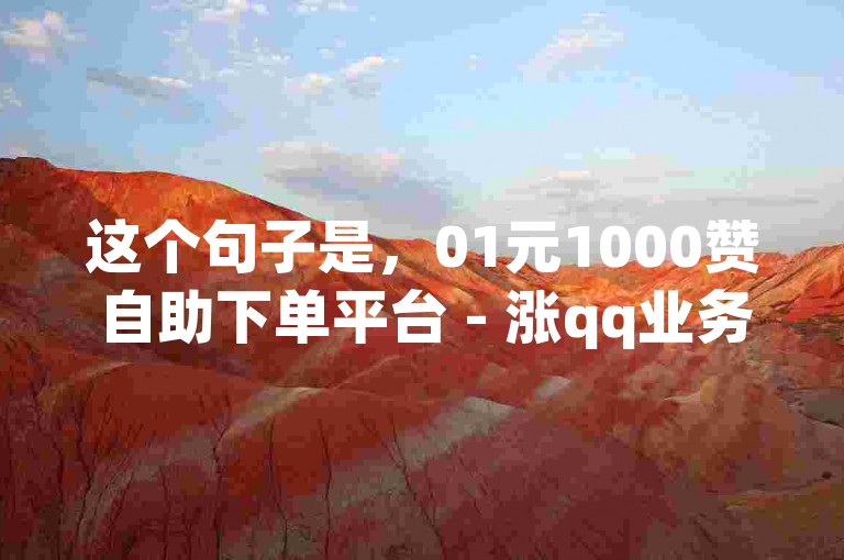这个句子是，01元1000赞自助下单平台 - 涨qq业务网站平台。，以下是我为你创作的一个不同内容和格式的句子，，探索高效便捷的在线服务，体验一站式QQ业务提升解决方案。