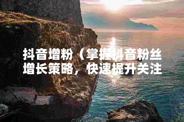 抖音增粉（掌握抖音粉丝增长策略，快速提升关注者数量）