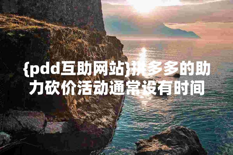 {pdd互助网站}拼多多的助力砍价活动通常设有时间限制，参与者需在规定时间内完成砍价任务。