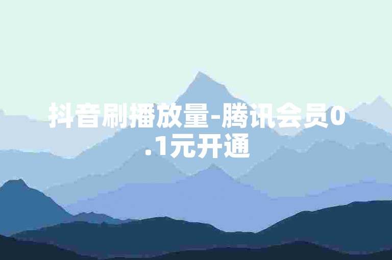 抖音刷播放量-腾讯会员0.1元开通