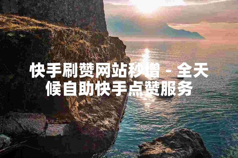快手刷赞网站秒增 - 全天候自助快手点赞服务