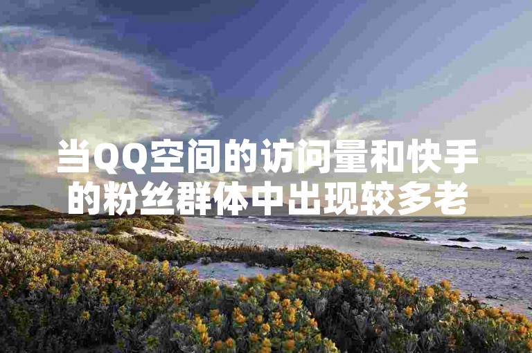 当QQ空间的访问量和快手的粉丝群体中出现较多老年粉丝时，可以考虑通过抖音业务在线自助平台来吸引更多年轻用户。