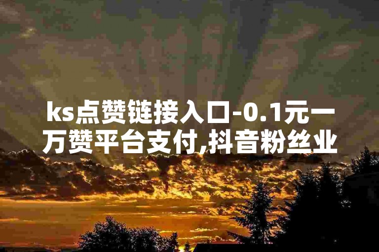 ks点赞链接入口-0.1元一万赞平台支付,抖音粉丝业务套餐24小时在线。