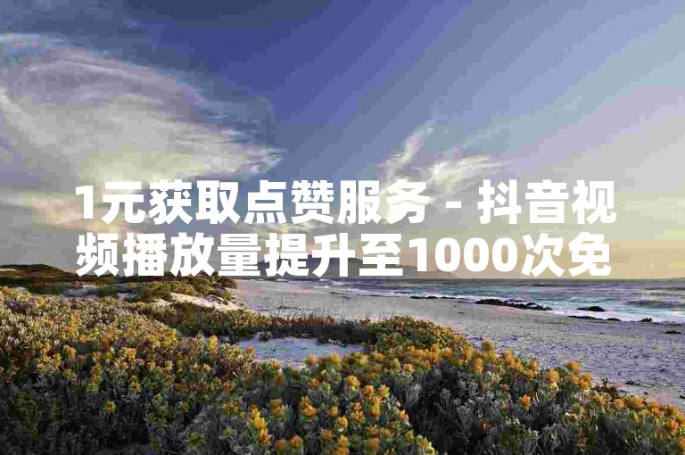 1元获取点赞服务 - 抖音视频播放量提升至1000次免费体验机会