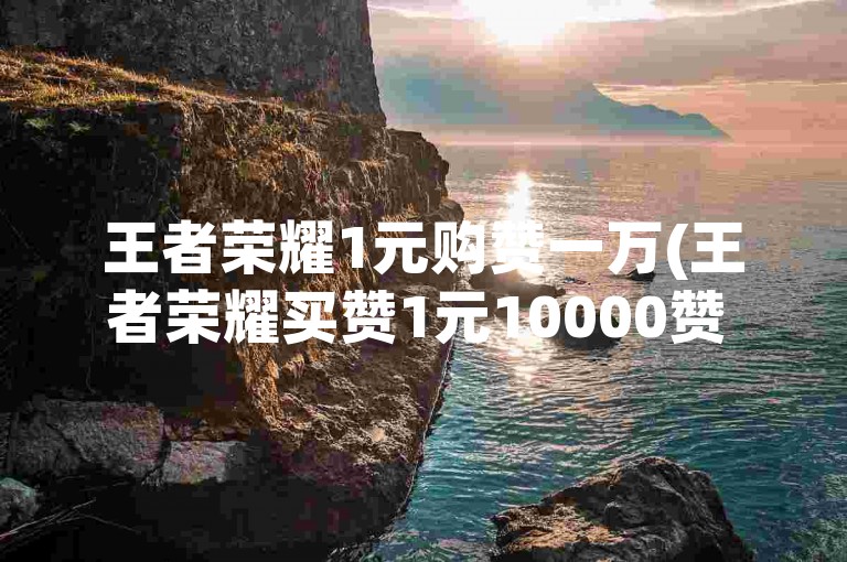 王者荣耀1元购赞一万(王者荣耀买赞1元10000赞 → 王者荣耀1元买赞10000)