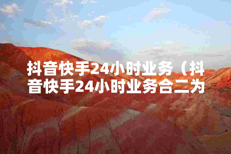 抖音快手24小时业务（抖音快手24小时业务合二为一）