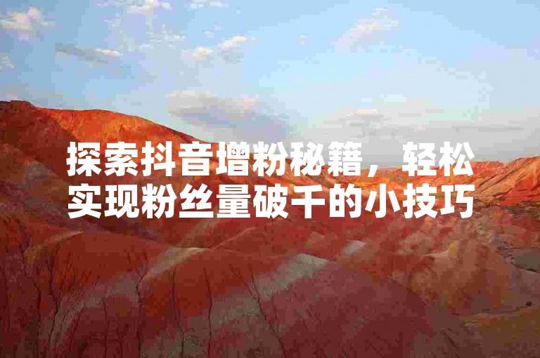 探索抖音增粉秘籍，轻松实现粉丝量破千的小技巧有哪些？