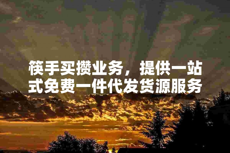 筷手买攒业务，提供一站式免费一件代发货源服务，助力商家轻松拓展销售渠道。