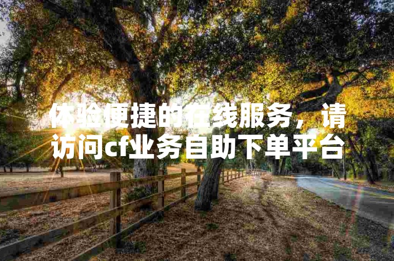 体验便捷的在线服务，请访问cf业务自助下单平台进行快速下单。