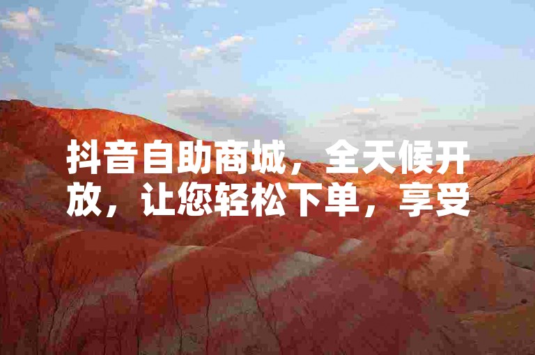 抖音自助商城，全天候开放，让您轻松下单，享受24小时不间断的免费服务。
