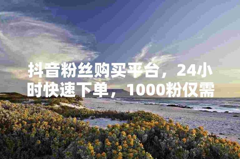 抖音粉丝购买平台，24小时快速下单，1000粉仅需240元，快手免费业务全网最低价，dy人气科技2024官方紧急辟谣！