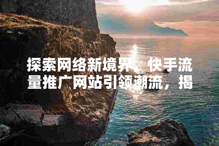 探索网络新境界，快手流量推广网站引领潮流，揭秘黑科技如何查看他人抖音关注列表；拼多多助力新用户享受真人刷助力服务，全网最低价业务平台官网等你来体验。