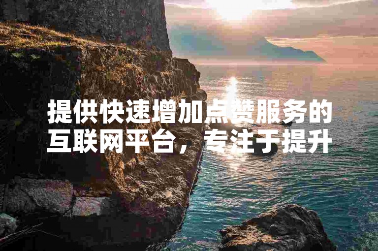 提供快速增加点赞服务的互联网平台，专注于提升社交媒体互动量。
