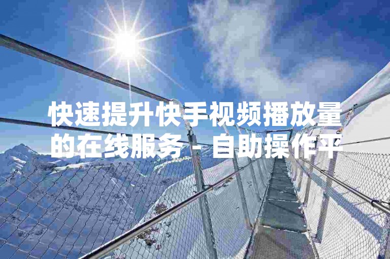 快速提升快手视频播放量的在线服务 - 自助操作平台dy