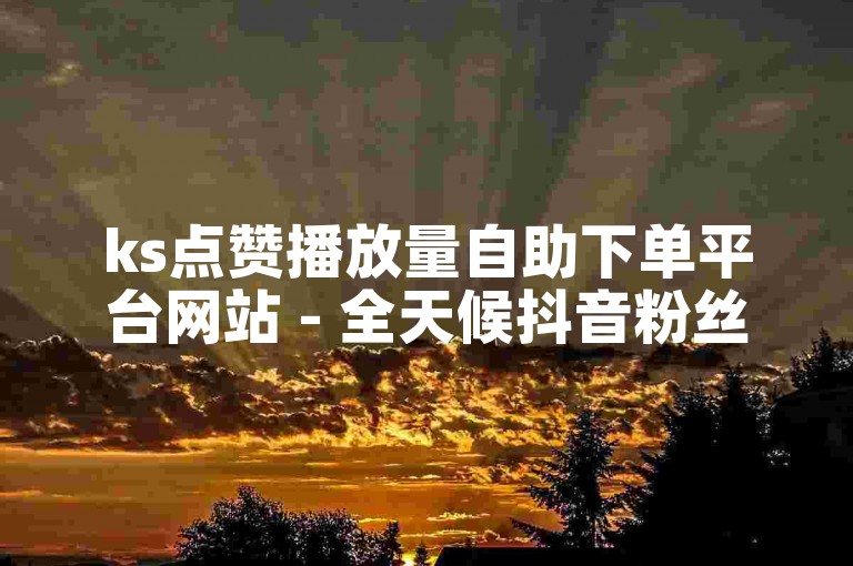ks点赞播放量自助下单平台网站 - 全天候抖音粉丝增长自助服务