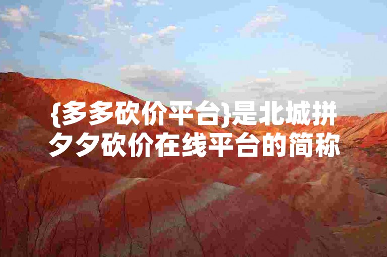 {多多砍价平台}是北城拼夕夕砍价在线平台的简称。