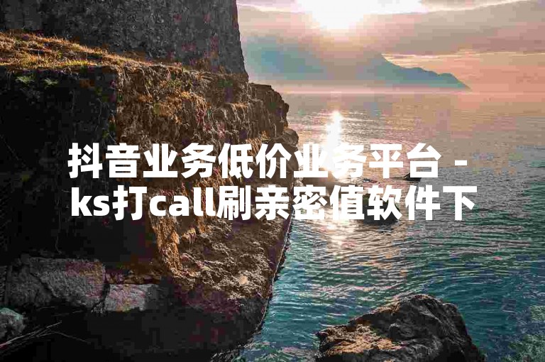抖音业务低价业务平台 - ks打call刷亲密值软件下载