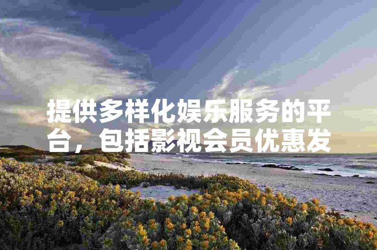 提供多样化娱乐服务的平台，包括影视会员优惠发放、全天候自助发卡服务以及社交媒体功能增强等。