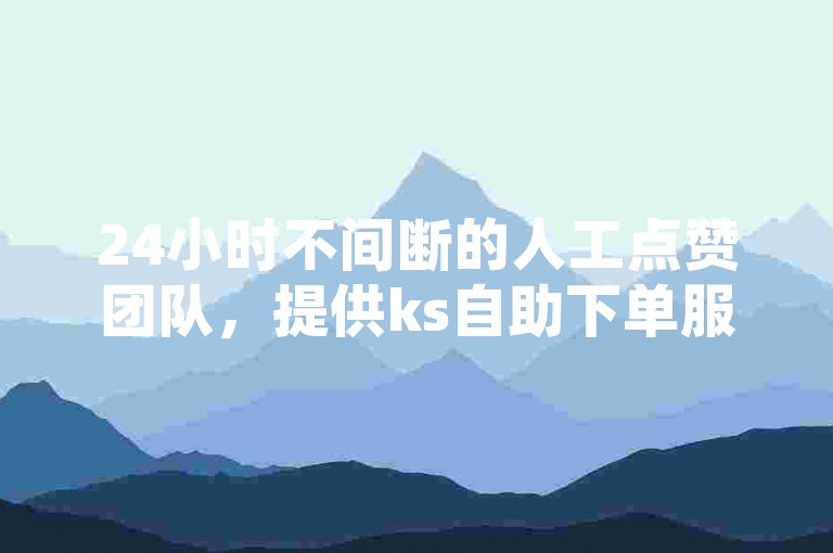 24小时不间断的人工点赞团队，提供ks自助下单服务，每日赠送1000播放量。
