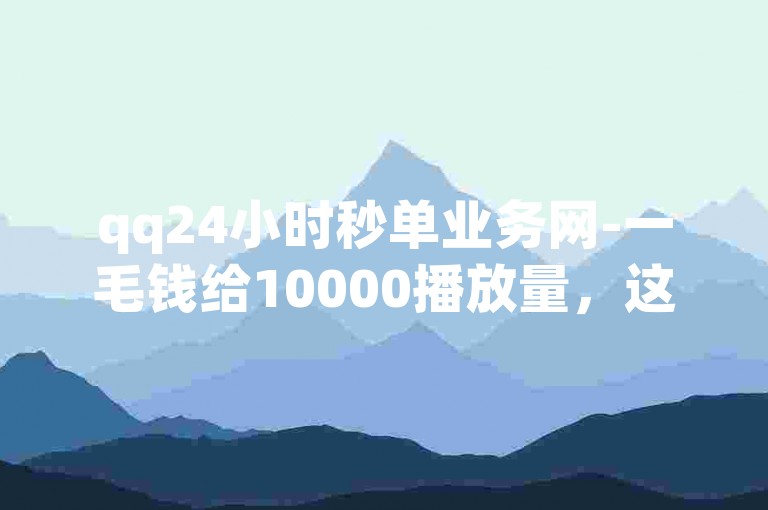 qq24小时秒单业务网-一毛钱给10000播放量，这个网站提供的服务似乎很吸引人，但要注意可能存在的风险。