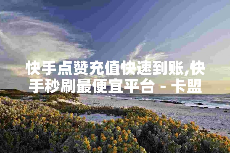 快手点赞充值快速到账,快手秒刷最便宜平台 - 卡盟优惠自助下单 - 微信低价说说赞空间说说的平台。