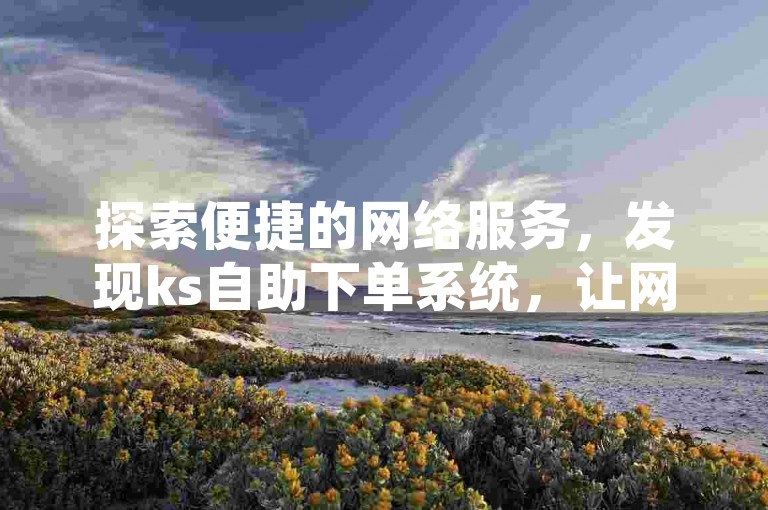探索便捷的网络服务，发现ks自助下单系统，让网红权益尽在掌握。