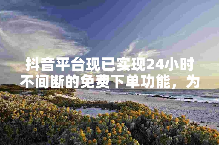 抖音平台现已实现24小时不间断的免费下单功能，为用户提供全天候服务。