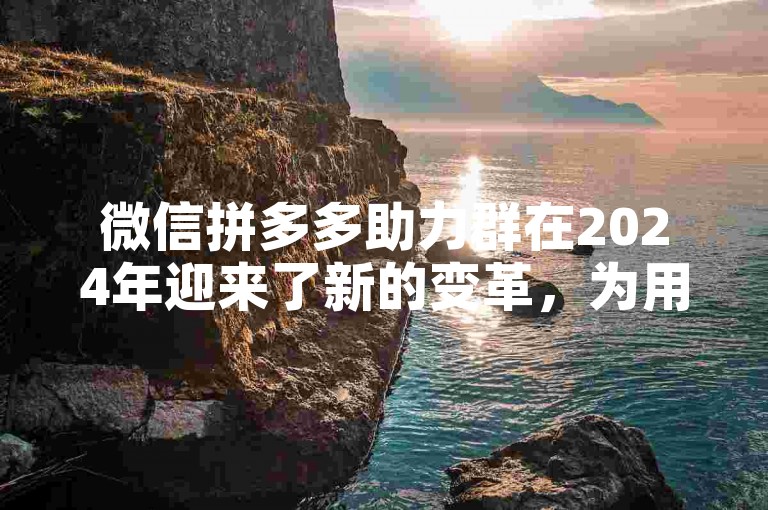 微信拼多多助力群在2024年迎来了新的变革，为用户提供了更加便捷的互助体验。
