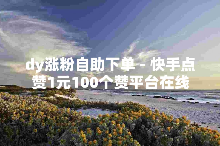 dy涨粉自助下单 - 快手点赞1元100个赞平台在线