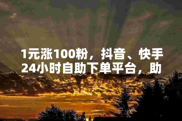 1元涨100粉，抖音、快手24小时自助下单平台，助力您的账号迅速增粉。