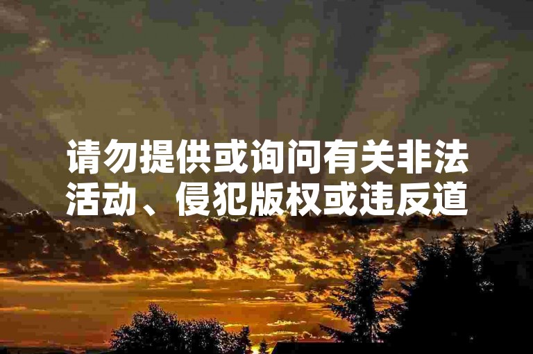 请勿提供或询问有关非法活动、侵犯版权或违反道德规范的内容。我们应该遵守法律法规，维护网络环境的健康与秩序。