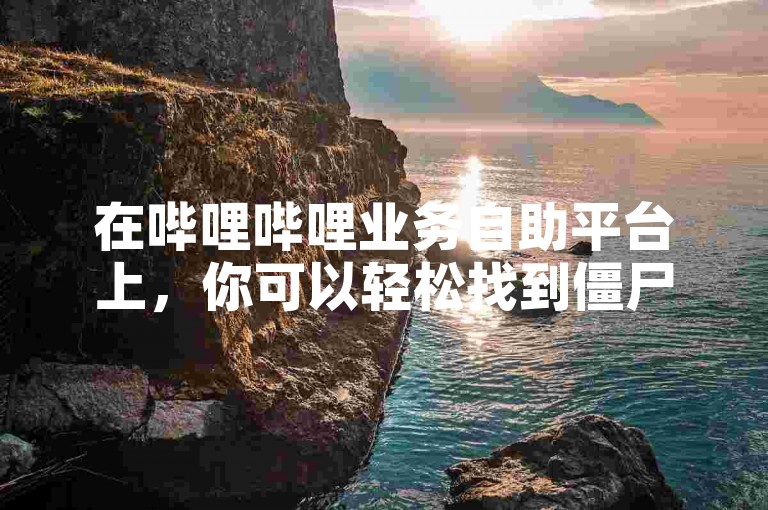 在哔哩哔哩业务自助平台上，你可以轻松找到僵尸粉的购买渠道。